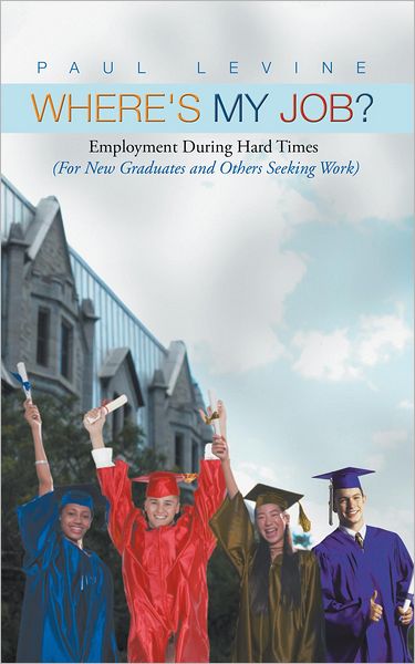 Where's My Job?: Employment During Hard Times (For New Graduates and Others Seeking Work)