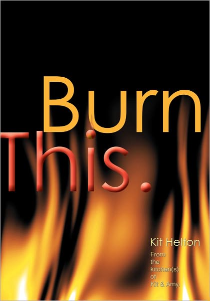 Burn This.: From the kitchen(s) of Kit & Amy.