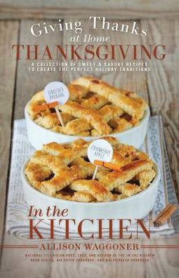 Thanksgiving : Giving Thanks at Home: A Collection of Sweet & Savory Recipes to Create the Perfect Holiday Traditions