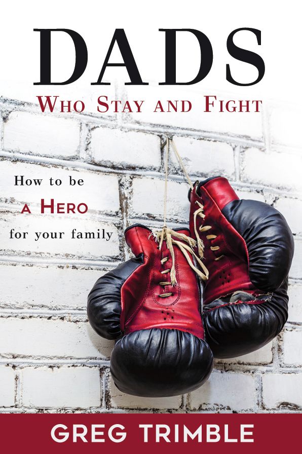 Dads Who Stay and Fight: How to Be a Hero to Your Family