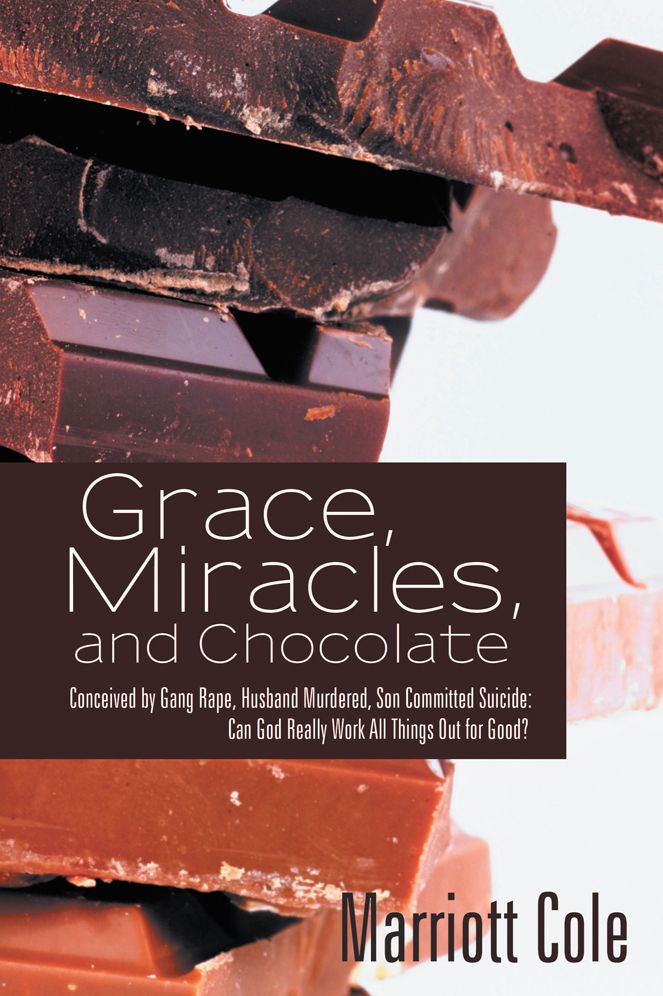 Grace, Miracles, and Chocolate: Conceived by Gang Rape, Husband Murdered, Son Committed Suicide: Can God Really Work All Things Out for Good?