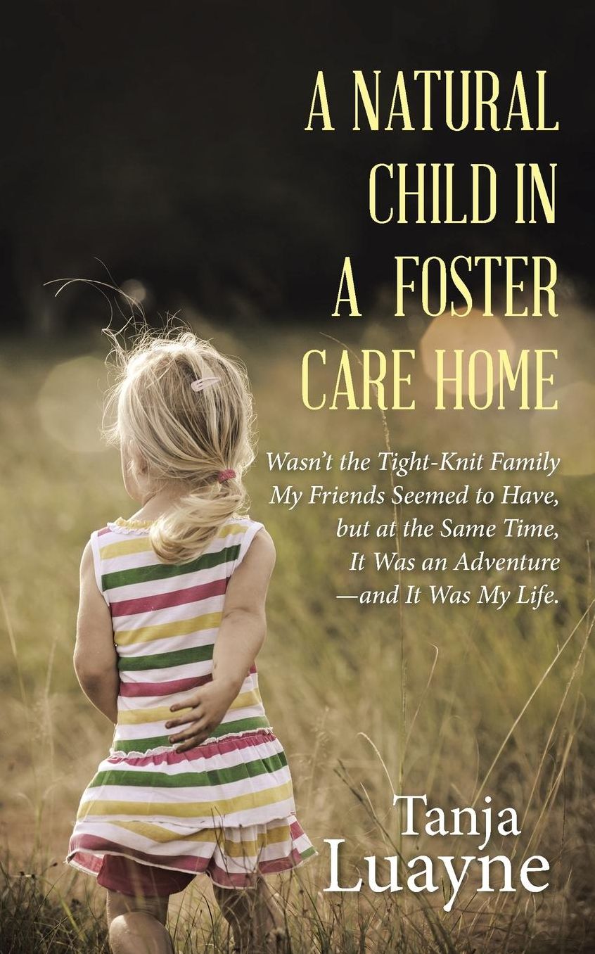 A NATURAL CHILD IN A FOSTER CARE HOME: Wasn't the Tight-Knit Family My Friends Seemed to Have, but at the Same Time, It Was an Adventure-and It Was My Life.