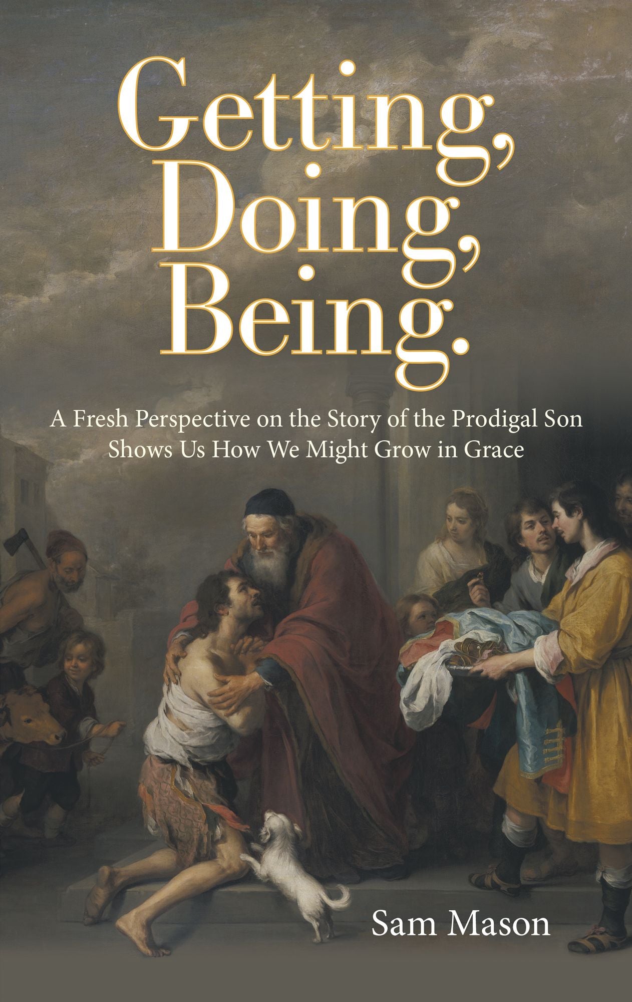Getting, Doing, Being.: A Fresh Perspective on the Story of the Prodigal Son Shows Us How We Might Grow in Grace