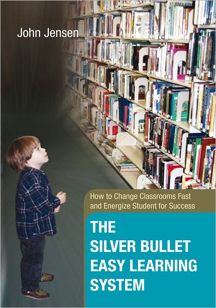 The Silver Bullet Easy Learning System: How to Change Classrooms Fast and Energize Student for Success