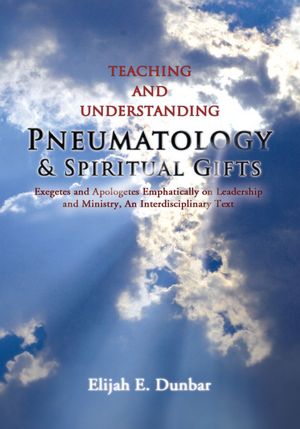Teaching and Understanding Pneumatology & Spiritual Gifts: Exegetes and Apologetes Emphatically on Leadership and Ministry, An Interdisciplinary Text