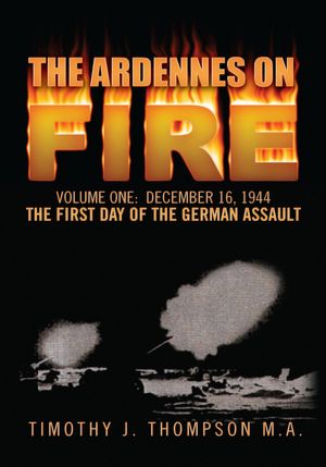The Ardennes on Fire: Volume 1 DECEMBER 16, 1944: THE FIRST DAY OF THE GERMAN ASSAULT.