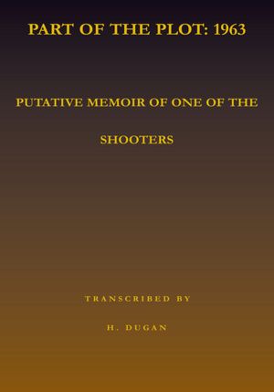Part of the Plot: 1963: Putative Memoir of One of the Shooters
