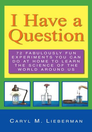 I HAVE A QUESTION: 72 Fabulously Fun Experiments You Can Do at Home to Learn the Science of the World Around Us