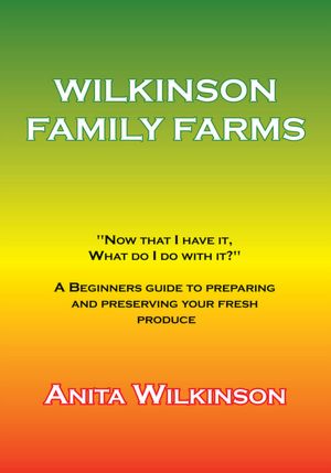 WILKINSON FAMILY FARMS: "NOW THAT I HAVE IT, WHAT DO I DO WITH IT?" A BEGINNERS GUIDE TO PREPARING AND PRESERVING YOUR FRESH PRODUCE