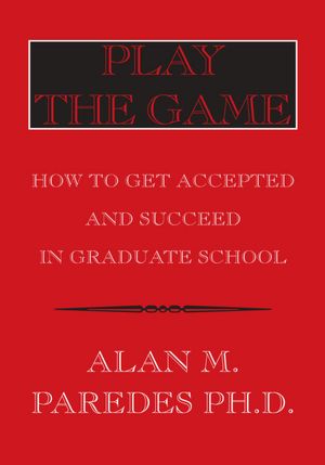 Play The Game: How To Get Accepted and Succeed in Graduate School