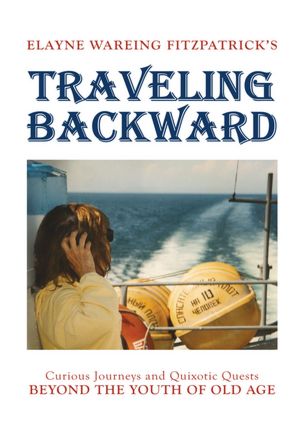 Traveling Backward: Curious Journeys and Quixotic Quests Beyond The Youth of Old Age