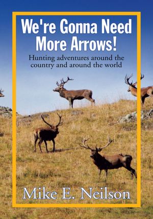 We're Gonna Need More Arrows!: Hunting adventures around the country and around the world
