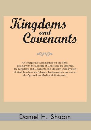 Kingdoms and Covenants: An Interpretive Commentary on the Bible, dealing with the Message of Christ and the Apostles, the Kingdoms and Covenants, the Morality and Salvation of God, Israel and the Church, Predestination, the End of the Age, and the Decline