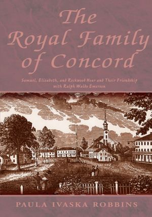 The Royal Family of Concord: Samuel, Elizabeth, and Rockwood Hoar and Their Friendship with Ralph Waldo Emerson