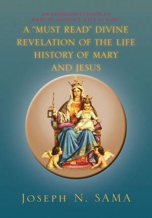 A "MUST READ" DIVINE REVELATION OF THE LIFE HISTORY OF MARY AND JESUS: AN ABRIDGED VERSION OF MARY OF AGREDA'S "CITY OF GOD"