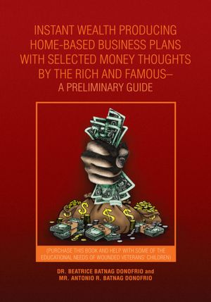 INSTANT WEALTH PRODUCING HOME-BASED BUSINESS PLANS WITH SELECTED MONEY THOUGHTS BY THE RICH AND FAMOUS-A PRELIMINARY GUIDE: (PURCHASE THIS BOOK AND HELP WITH SOME OF THE EDUCATIONAL NEEDS OF WOUNDED VETERANS' CHILDREN)