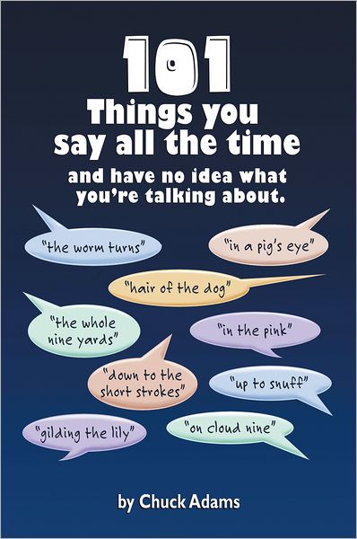 101 THINGS YOU SAY ALL THE TIME: And Have No Idea What You're Talking About!
