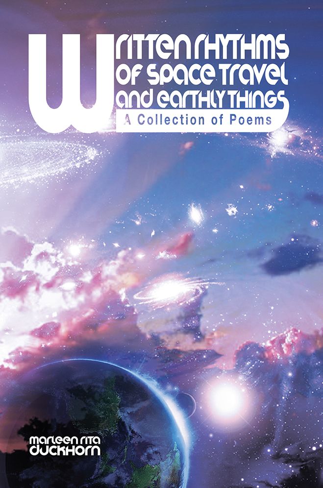 WRITTEN RHYTHMS OF SPACE TRAVEL AND EARTHLY THINGS: A Collection of Poems by Marleen Rita Duckhorn