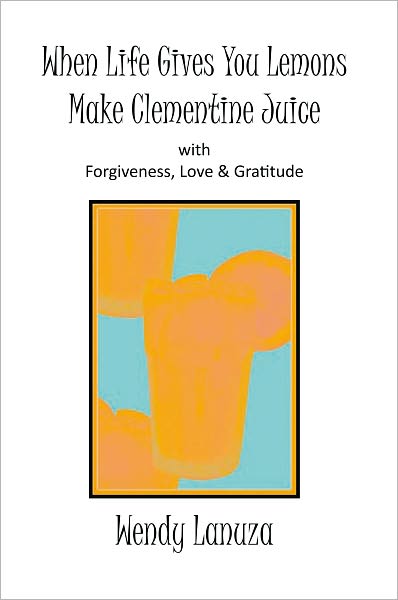 When Life Gives You Lemons Make Clementine Juice: with Forgiveness, Love & Gratitude
