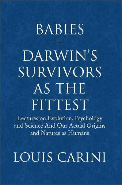 Babies--Darwin's Survivors as the Fittest: Lectures on Evolution, Psychology and Science And Our Actual Origins and Natures as Humans