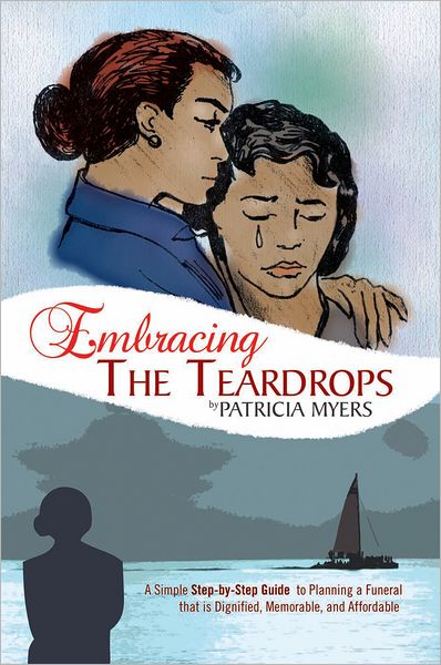 Embracing The Teardrops: A Simple, Step-by-Step Guide to Planning a Funeral That Is Dignified, Memorable, and Affordable