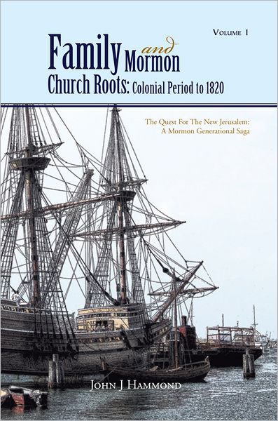 Volume 1 Family and Mormon Church Roots: Colonial Period to 1820: THE QUEST FOR THE NEW JERUSALEM: A MORMON GENERATIONAL SAGA