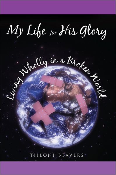 My Life for His Glory Living Wholly in a Broken World: Living Wholly in a Broken World