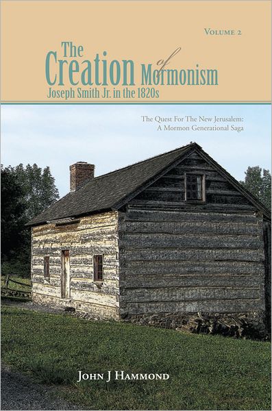 VOLUME II THE CREATION OF MORMONISM: JOSEPH SMITH JR. IN THE 1820S: The Quest for the New Jerusalem: A Mormon Generational Saga