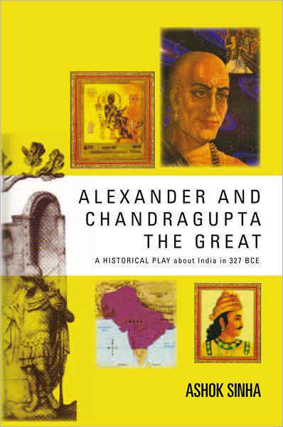 ALEXANDER AND CHANDRAGUPTA THE GREAT: AN ORIGINAL HISTORICAL PLAY about India in 327 BCE