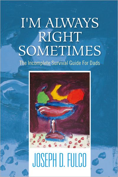 I'm Always Right Sometimes: The Incomplete Survival Guide For Dads