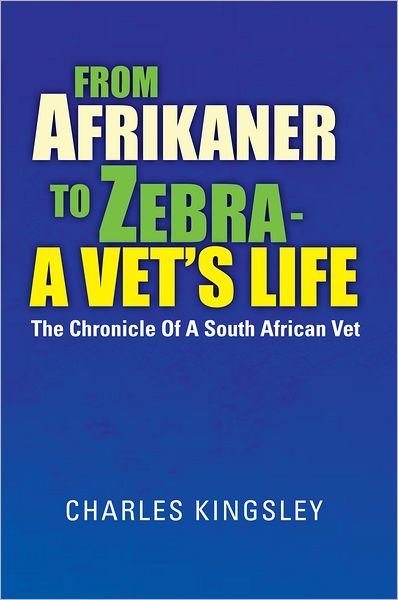 From Afrikaner to Zebra - a Vet'S Life: The Chronicle of a South African Vet