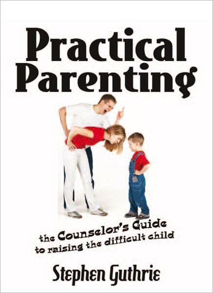 Practical Parenting A counselor's Guide to Raising the Difficult Child: A counselor's Guide to Raising the Difficult Child