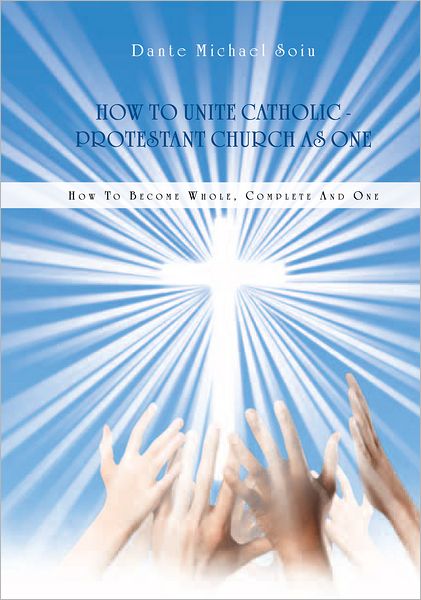 How To Unite Catholic - Protestant Church As One: How To Become Whole, Complete And One