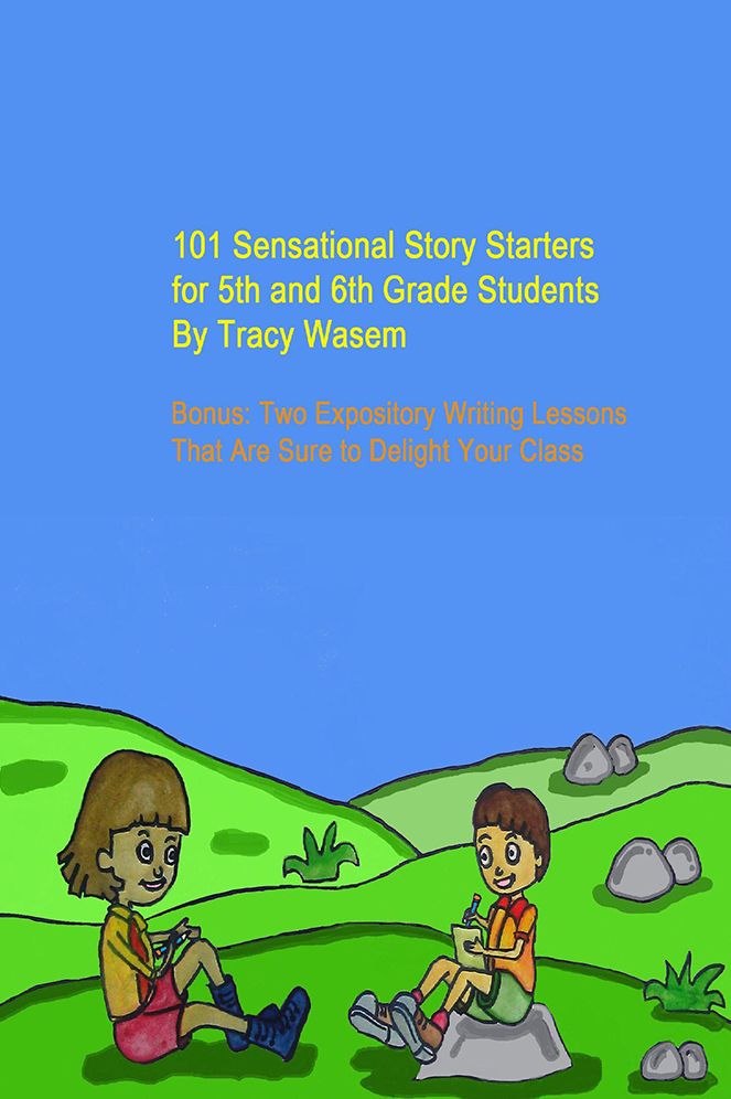 101 Sensational Story Starters for 5th and 6th Grade Students: Bonus: Two Expository Writing Lessons That Are Sure to Delight Your Class