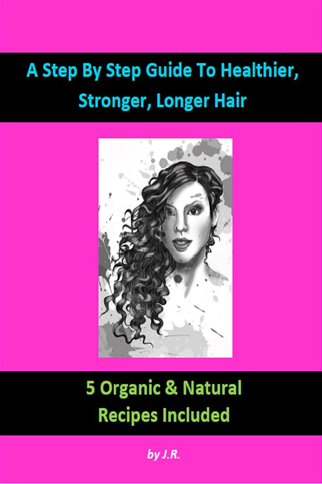 A Step by Step Guide to Healthier, Stronger, Longer Hair: 25 Organic & Natural Recipes Included