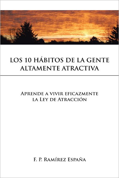 LOS 10 HÁBITOS DE LA GENTE ALTAMENTE ATRACTIVA: Aprende a vivir eficazmente la Ley de Atracción