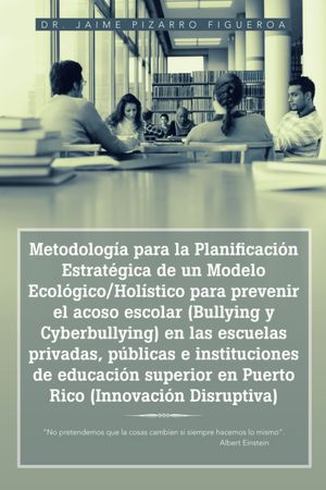 Metodología para la Planificación Estratégica de un Modelo Ecológico/Holístico para prevenir el acoso escolar (Bullying y Cyberbullying) en las escuelas privadas, públicas e instituciones de educación superior en Puerto Rico (Innovación Disruptiva): "No p