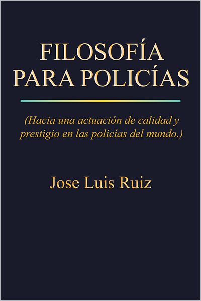FILOSOFÍA PARA POLICÍAS: (Hacia una actuación de calidad y prestigio en las policías del mundo.)