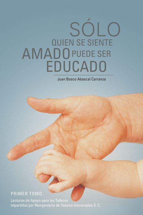 Sólo Quien se Siente Amado Puede Ser Educado: Lecturas de Apoyo para los Talleres impartidos por Reingeniería de Valores Universales S. C.