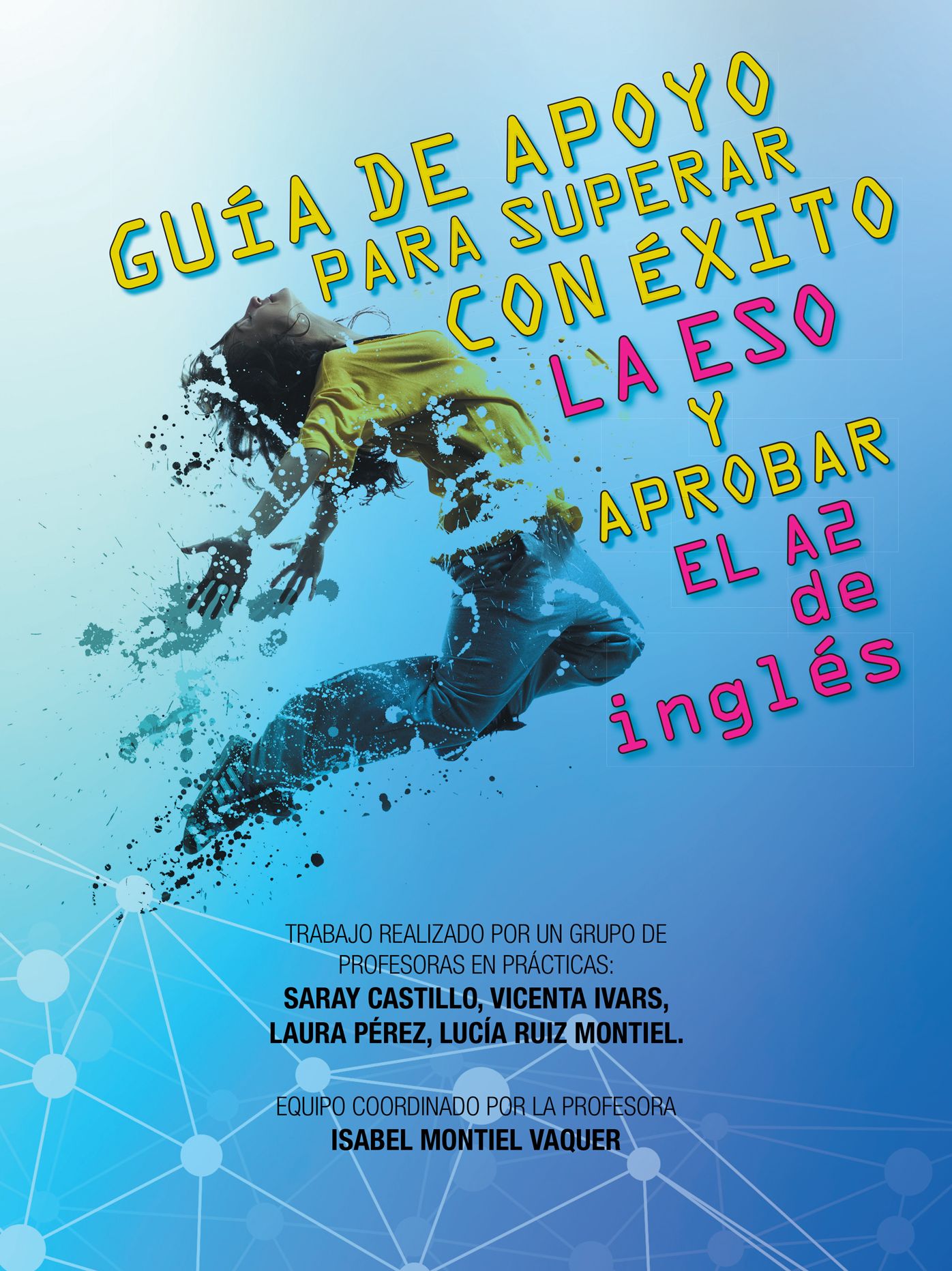 GUÍA DE APOYO PARA SUPERAR CON ÉXITO LA ESO Y APROBAR EL A2 de inglés: Trabajo realizado por un grupo de profesoras en prácticas: Saray Castillo, Vicenta Ivars, Laura Pérez, Lucía Ruiz Montiel. Equipo coordinado por la profesora Isabel Montiel Vaquer