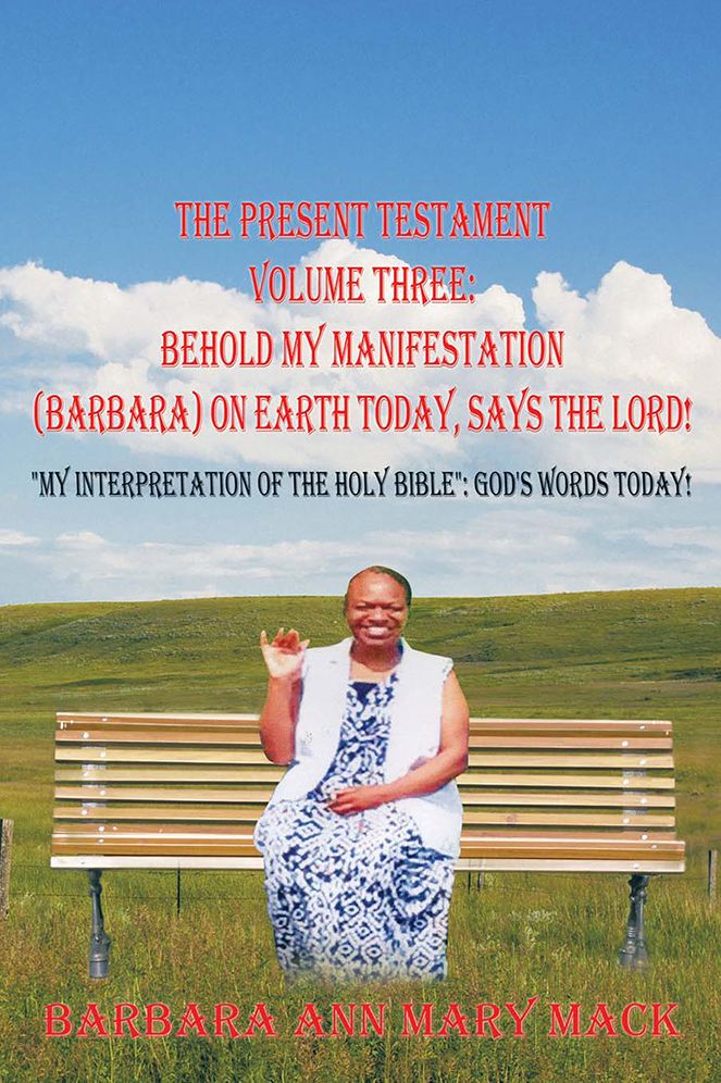 THE PRESENT TESTAMENT VOLUME THREE: BEHOLD MY MANIFESTATION (BARBARA) ON EARTH TODAY, SAYS THE LORD!: "MY INTERPRETATION OF THE HOLY BIBLE": GOD'S WORDS TODAY!