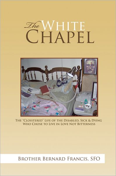 The White Chapel: The "Cloistered" Life of the Disabled, Sick & Dying Who Chose to Live in Love Not Bitterness