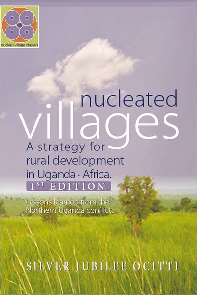 Nucleated Villages A Strategy for rural development in Northern Uganda: Lessons learned from the northern Uganda conflict 1st Edition