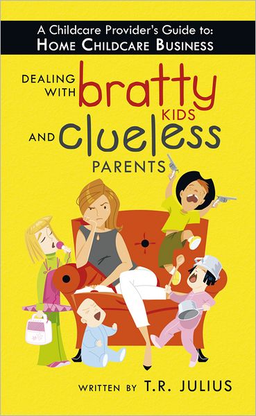 A Childcare Provider's Guide to: Home Childcare Business: Dealing with Bratty Kids and Clueless Parents