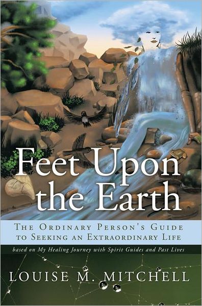 Feet Upon the Earth, The Ordinary Person's Guide to Seeking an Extraordinary Life: Based on My Healing Journey with Spirit Guides and Past Lives
