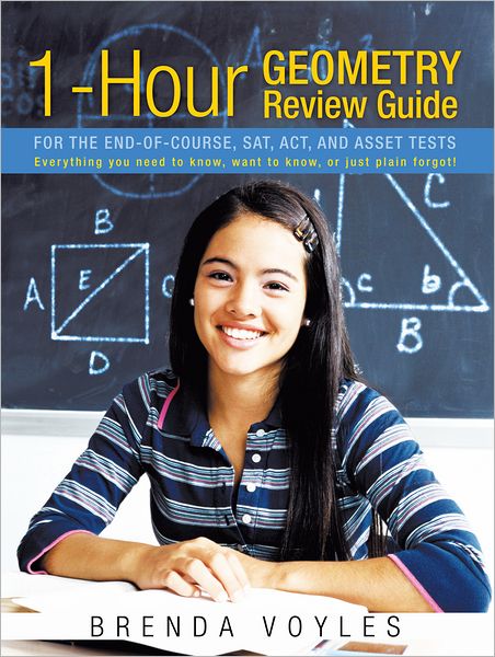 1-Hour Geometry Review Guide For the End-of-Course, SAT, ACT, and ASSET tests: Everything you need to know, want to know, or just plain forgot!