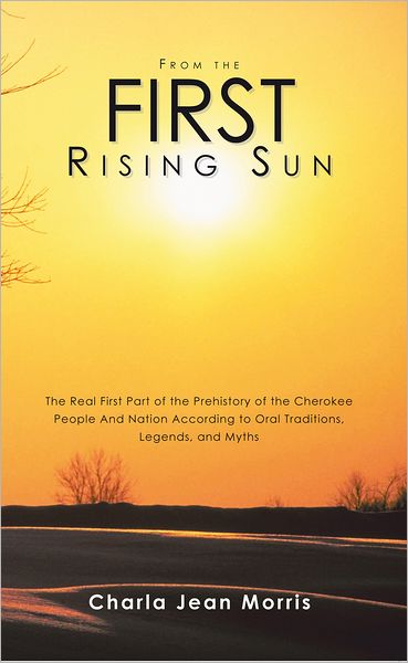 From the First Rising Sun: The Real First Part of the Prehistory of the Cherokee People And Nation According to Oral Traditions, Legends, and Myths