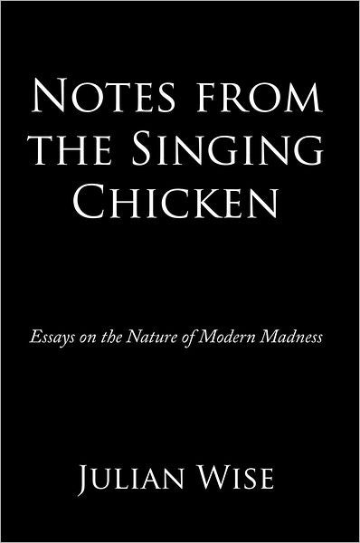 Notes from the Singing Chicken: Essays on the Nature of Modern Madness