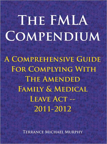 The FMLA Compendium, A Comprehensive Guide For Complying With The Amended Family & Medical Leave Act 2011-2012