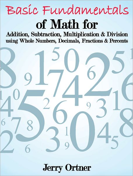 Basic Fundamentals of Math for Addition, Subtraction, Multiplication & Division using Whole Numbers, Decimals, Fractions & Percents.